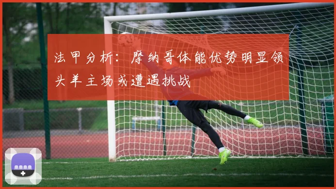 法甲分析：摩纳哥体能优势明显领头羊主场或遭遇挑战