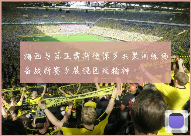 梅西与苏亚雷斯德保罗共聚训练场备战新赛季展现团结精神