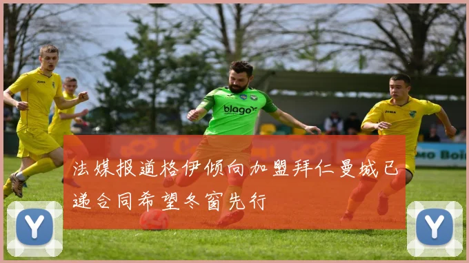 法媒报道格伊倾向加盟拜仁曼城已递合同希望冬窗先行