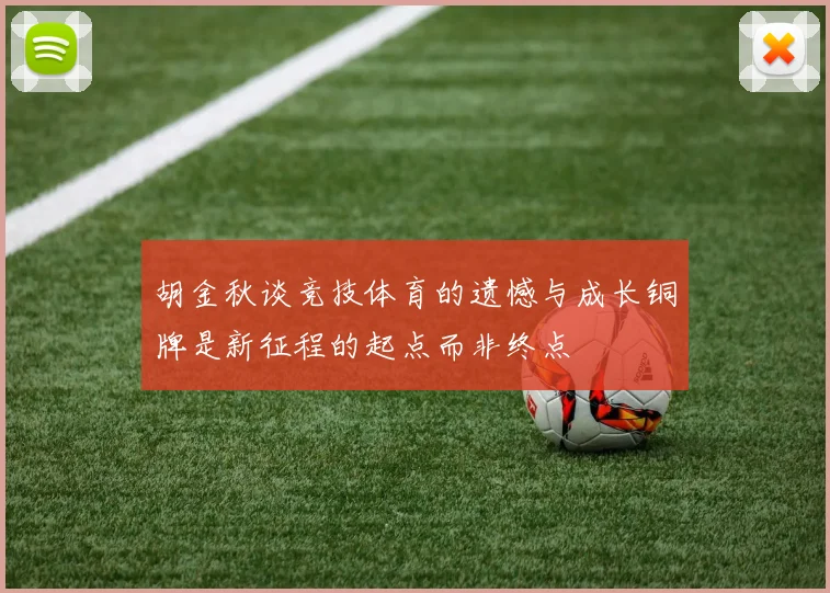 胡金秋谈竞技体育的遗憾与成长铜牌是新征程的起点而非终点
