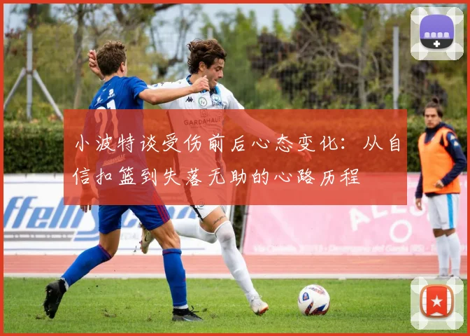 小波特谈受伤前后心态变化：从自信扣篮到失落无助的心路历程