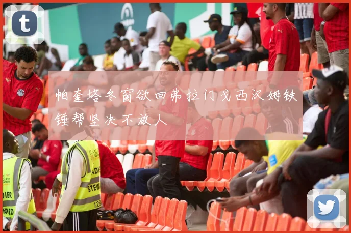 帕奎塔冬窗欲回弗拉门戈西汉姆铁锤帮坚决不放人