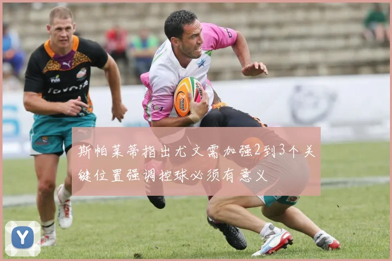 斯帕莱蒂指出尤文需加强2到3个关键位置强调控球必须有意义