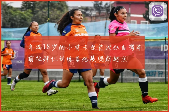 年满18岁的小将卡尔首次独自驾车前往拜仁训练基地展现新起点