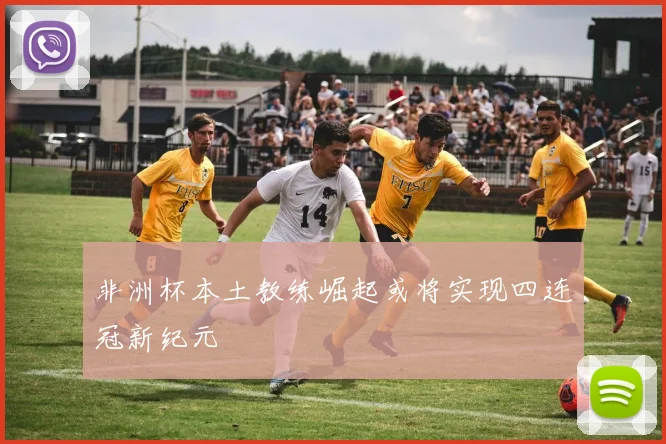 非洲杯本土教练崛起或将实现四连冠新纪元