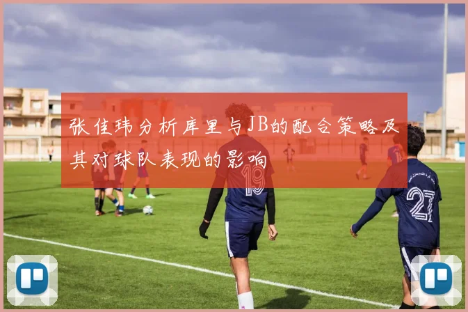 张佳玮分析库里与JB的配合策略及其对球队表现的影响