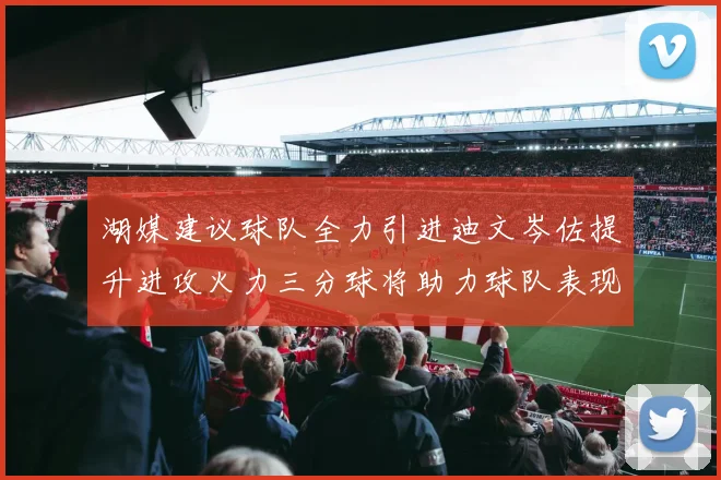 湖媒建议球队全力引进迪文岑佐提升进攻火力三分球将助力球队表现