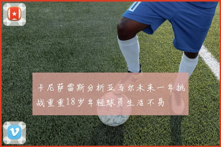 卡尼萨雷斯分析亚马尔未来一年挑战重重18岁年轻球员生活不易