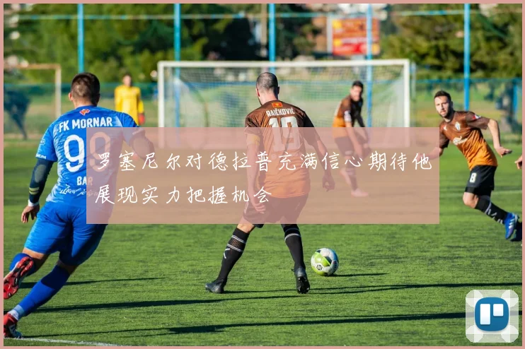罗塞尼尔对德拉普充满信心期待他展现实力把握机会