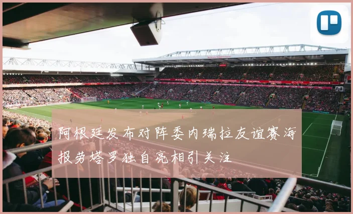 阿根廷发布对阵委内瑞拉友谊赛海报劳塔罗独自亮相引关注