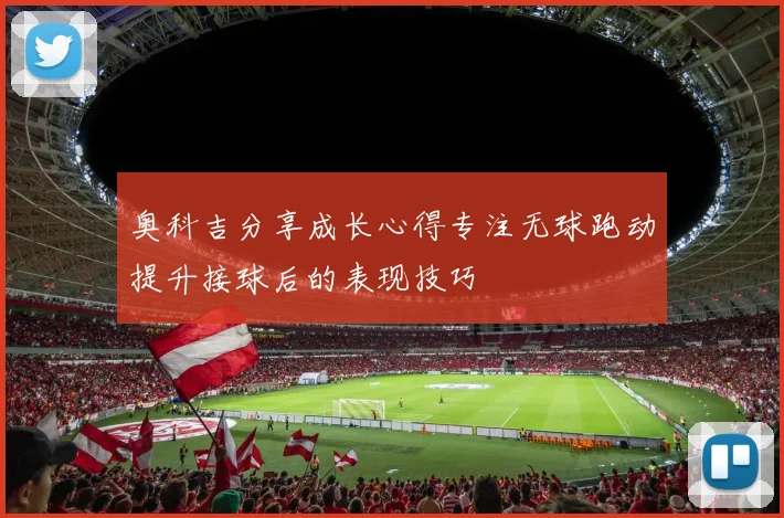 奥科吉分享成长心得专注无球跑动提升接球后的表现技巧