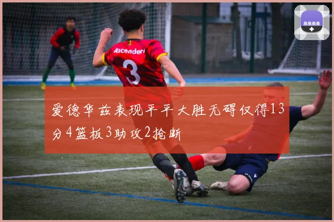 爱德华兹表现平平大胜无碍仅得13分4篮板3助攻2抢断