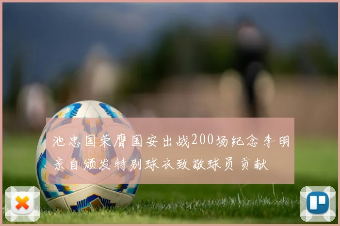 池忠国荣膺国安出战200场纪念李明亲自颁发特别球衣致敬球员贡献