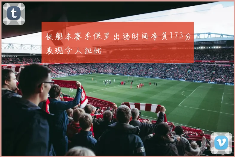 快船本赛季保罗出场时间净负173分表现令人担忧