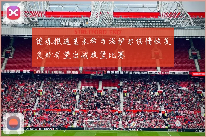 德媒报道基米希与诺伊尔伤情恢复良好有望出战狼堡比赛