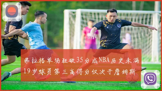 弗拉格单场狂砍35分成NBA历史未满19岁球员第三高得分仅次于詹姆斯