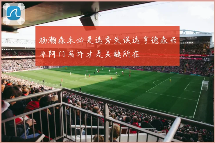 杨瀚森未必是选秀失误选亨德森而非阿门或许才是关键所在