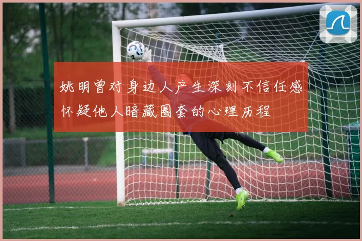 姚明曾对身边人产生深刻不信任感怀疑他人暗藏圈套的心理历程
