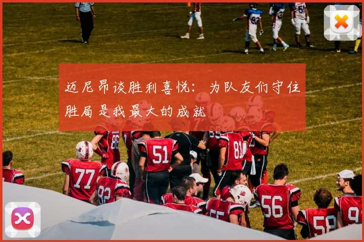 迈尼昂谈胜利喜悦：为队友们守住胜局是我最大的成就