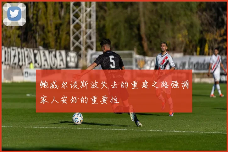 鲍威尔谈斯波失去的重建之路强调家人安好的重要性