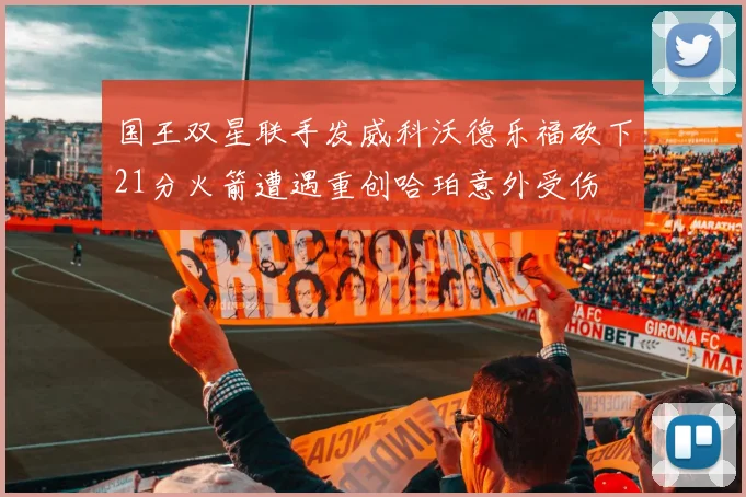 国王双星联手发威科沃德乐福砍下21分火箭遭遇重创哈珀意外受伤