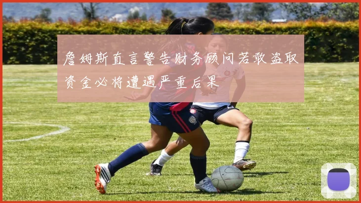 詹姆斯直言警告财务顾问若敢盗取资金必将遭遇严重后果