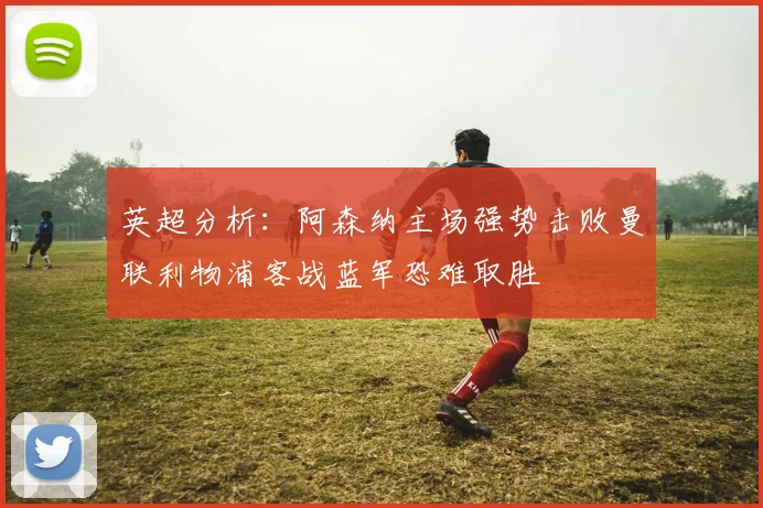 英超分析：阿森纳主场强势击败曼联利物浦客战蓝军恐难取胜