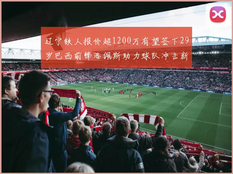 辽宁铁人报价超1200万有望签下29岁巴西前锋洛佩斯助力球队冲击新赛季