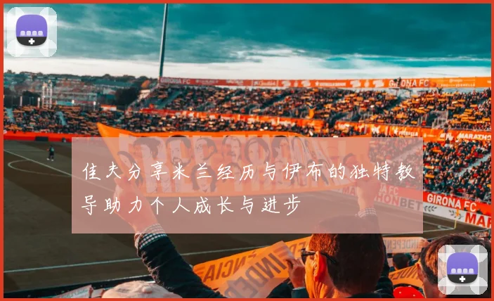 佳夫分享米兰经历与伊布的独特教导助力个人成长与进步