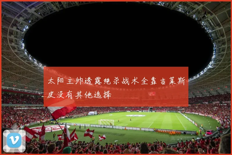 太阳主帅透露绝杀战术全靠吉莱斯皮没有其他选择