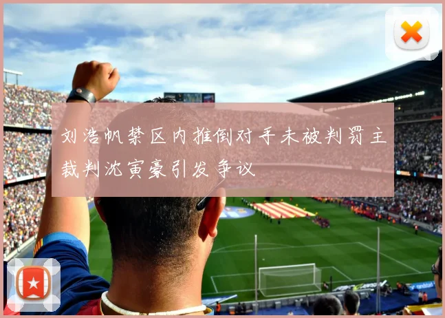 刘浩帆禁区内推倒对手未被判罚主裁判沈寅豪引发争议