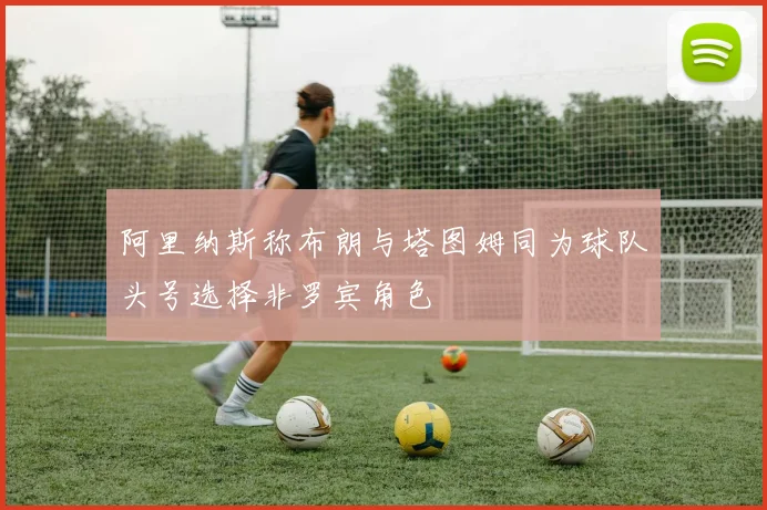 阿里纳斯称布朗与塔图姆同为球队头号选择非罗宾角色