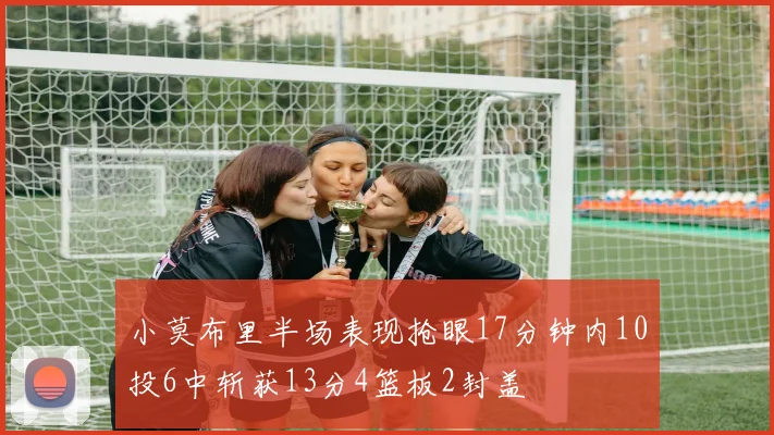 小莫布里半场表现抢眼17分钟内10投6中斩获13分4篮板2封盖