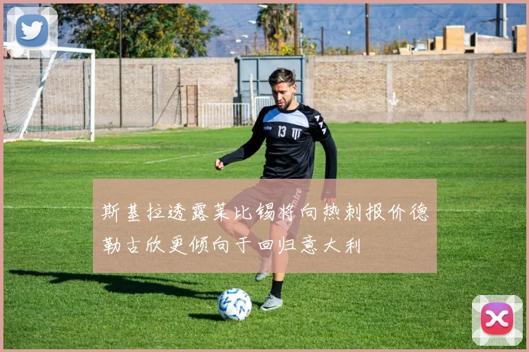 斯基拉透露莱比锡将向热刺报价德勒古欣更倾向于回归意大利
