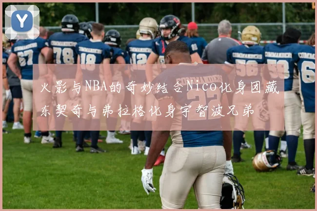 火影与NBA的奇妙结合Nico化身团藏东契奇与弗拉格化身宇智波兄弟