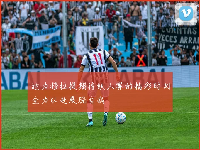 迪力穆拉提期待铁人赛的精彩时刻全力以赴展现自我