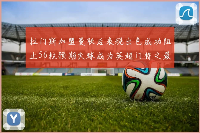 拉门斯加盟曼联后表现出色成功阻止56粒预期失球成为英超门将之最