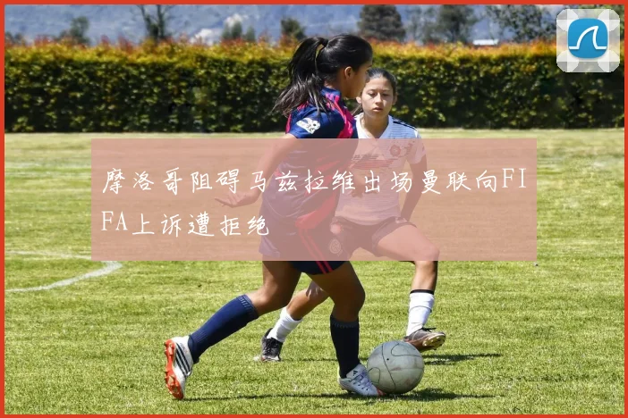 摩洛哥阻碍马兹拉维出场曼联向FIFA上诉遭拒绝