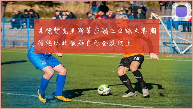 基德赞克里斯蒂应战三分球大赛期待他以此激励自己奋发向上