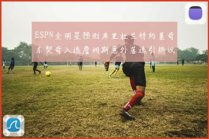 ESPN全明星预测库里杜兰特约基奇东契奇入选詹姆斯意外落选引热议