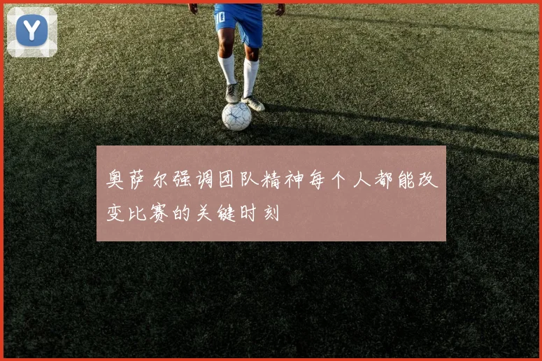奥萨尔强调团队精神每个人都能改变比赛的关键时刻