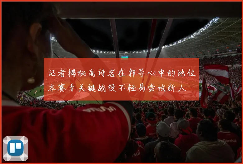 记者揭秘高诗岩在郭导心中的地位本赛季关键战役不轻易尝试新人