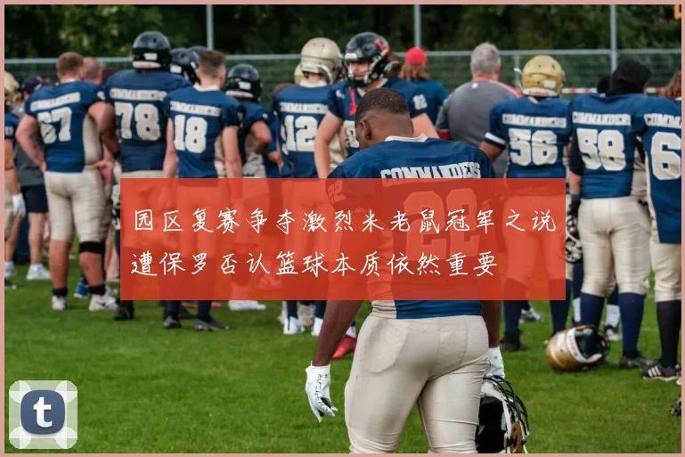 园区复赛争夺激烈米老鼠冠军之说遭保罗否认篮球本质依然重要