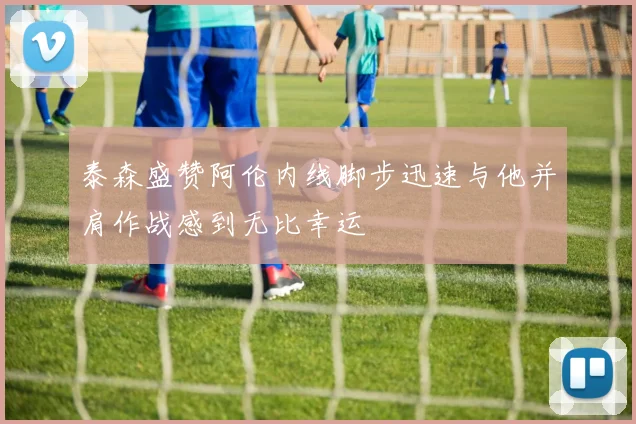 泰森盛赞阿伦内线脚步迅速与他并肩作战感到无比幸运