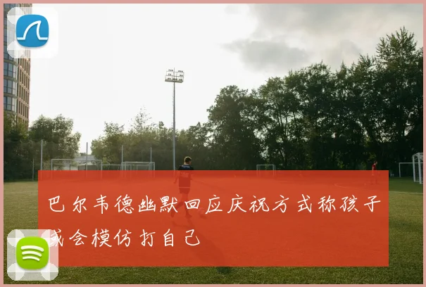 巴尔韦德幽默回应庆祝方式称孩子或会模仿打自己
