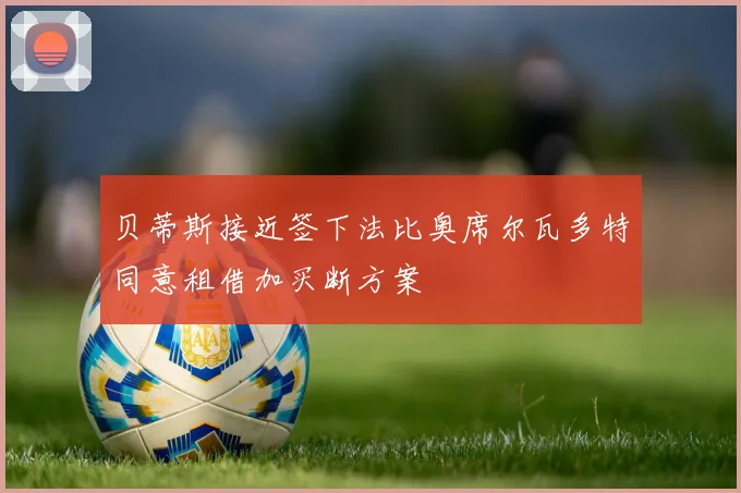 贝蒂斯接近签下法比奥席尔瓦多特同意租借加买断方案