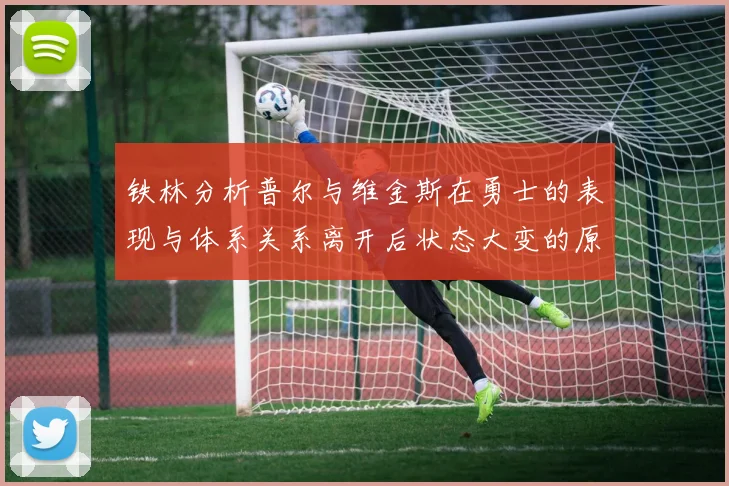 铁林分析普尔与维金斯在勇士的表现与体系关系离开后状态大变的原因