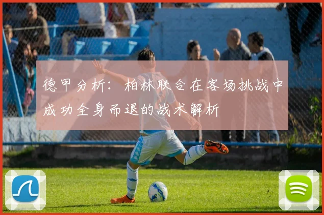 德甲分析：柏林联合在客场挑战中成功全身而退的战术解析